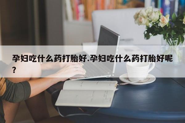 打胎药在线购买联系微信孕妇吃什么药打胎好.孕妇吃什么药打胎好呢？