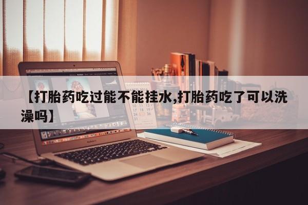 打胎药在线购买联系微信【打胎药吃过能不能挂水,打胎药吃了可以洗澡吗】