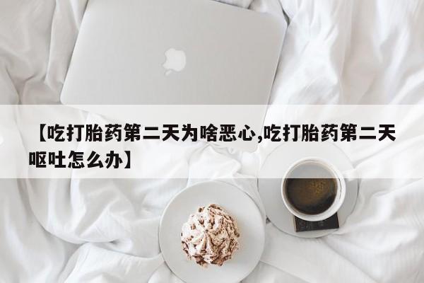 打胎药在线购买联系微信【吃打胎药第二天为啥恶心,吃打胎药第二天呕吐怎么办】