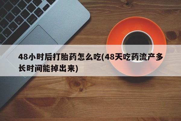 打胎药在线购买联系微信48小时后打胎药怎么吃(48天吃药流产多长时间能掉出来)