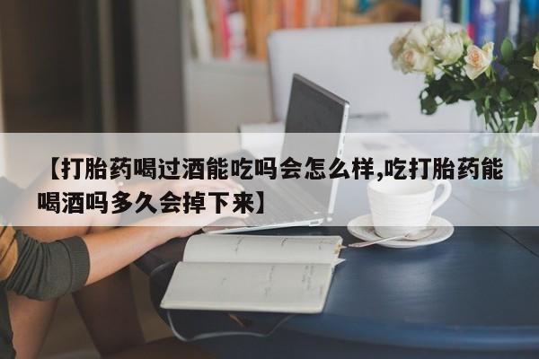 打胎药在线购买联系微信【打胎药喝过酒能吃吗会怎么样,吃打胎药能喝酒吗多久会掉下来】