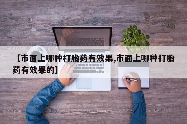 打胎药在线购买联系微信【市面上哪种打胎药有效果,市面上哪种打胎药有效果的】