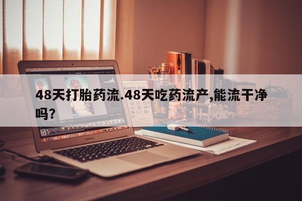 打胎药在线购买联系微信48天打胎药流.48天吃药流产,能流干净吗？