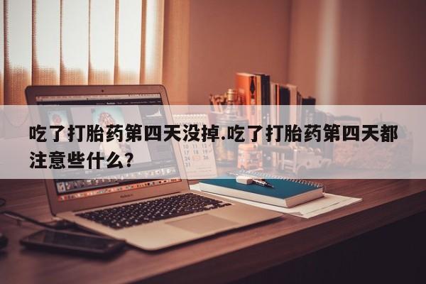 打胎药在线购买联系微信吃了打胎药第四天没掉.吃了打胎药第四天都注意些什么？