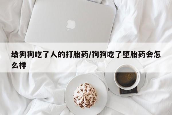打胎药在线购买联系微信给狗狗吃了人的打胎药/狗狗吃了堕胎药会怎么样