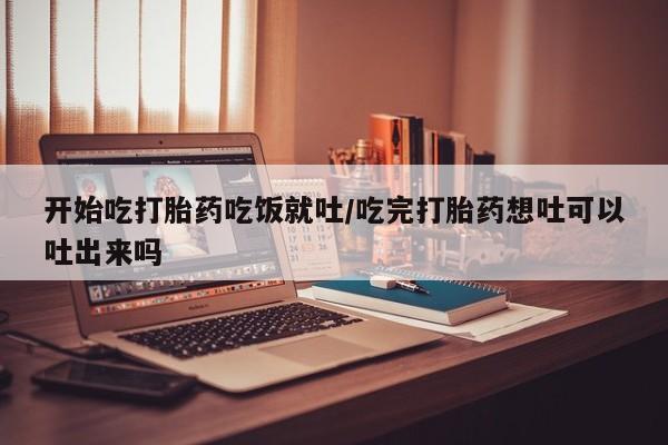打胎药在线购买联系微信开始吃打胎药吃饭就吐/吃完打胎药想吐可以吐出来吗