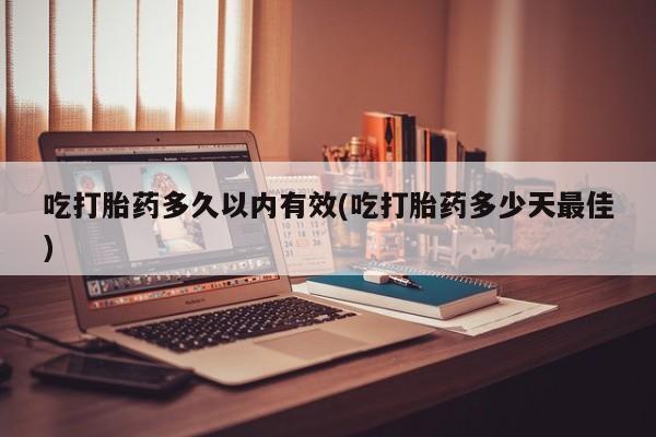 打胎药在线购买联系微信吃打胎药多久以内有效(吃打胎药多少天最佳)