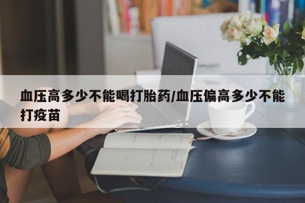 打胎药在线购买联系微信血压高多少不能喝打胎药/血压偏高多少不能打疫苗