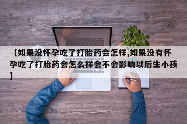 打胎药在线购买联系微信【如果没怀孕吃了打胎药会怎样,如果没有怀孕吃了打胎药会怎么样会不会影响以后生小孩】