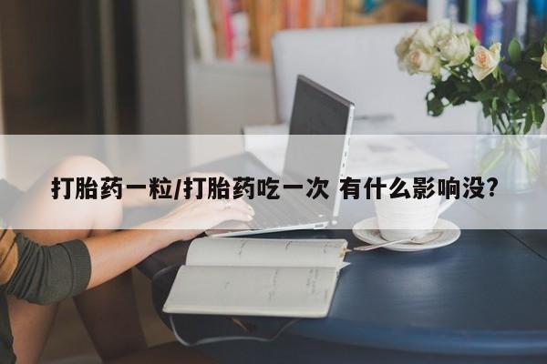 打胎药在线购买联系微信打胎药一粒/打胎药吃一次 有什么影响没?