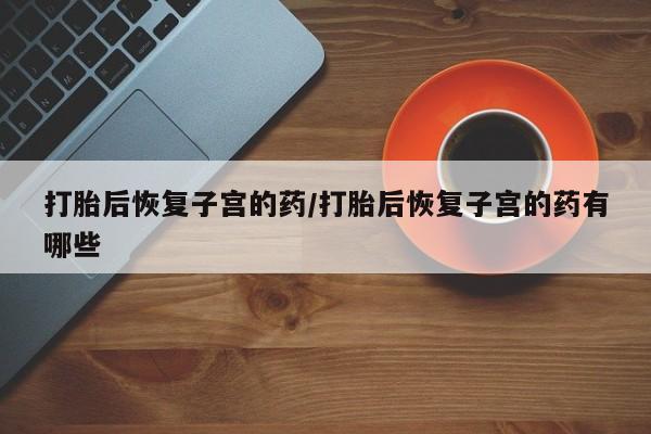 打胎药在线购买联系微信打胎后恢复子宫的药/打胎后恢复子宫的药有哪些