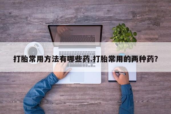 打胎药在线购买联系微信打胎常用方法有哪些药.打胎常用的两种药？