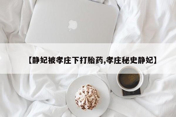 打胎药在线购买联系微信【静妃被孝庄下打胎药,孝庄秘史静妃】