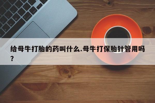 打胎药在线购买联系微信给母牛打胎的药叫什么.母牛打保胎针管用吗？