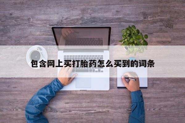 打胎药在线购买联系微信包含网上买打胎药怎么买到的词条