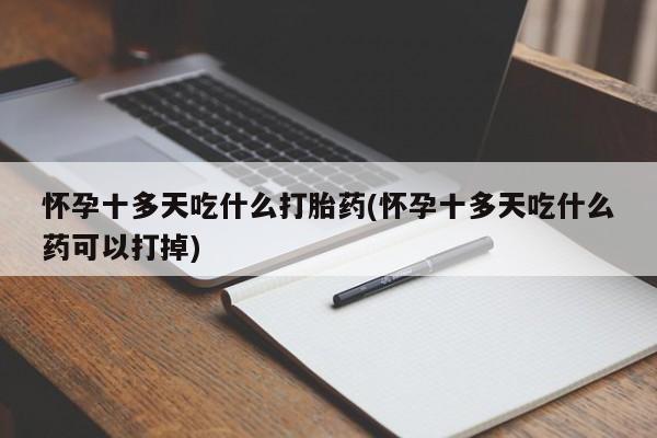 打胎药在线购买联系微信怀孕十多天吃什么打胎药(怀孕十多天吃什么药可以打掉)