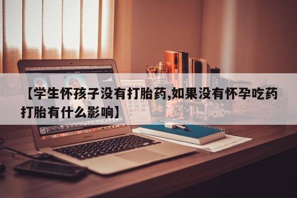 打胎药在线购买联系微信【学生怀孩子没有打胎药,如果没有怀孕吃药打胎有什么影响】