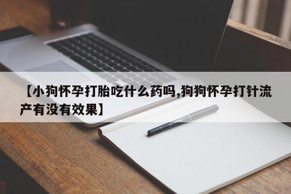 打胎药在线购买联系微信【小狗怀孕打胎吃什么药吗,狗狗怀孕打针流产有没有效果】