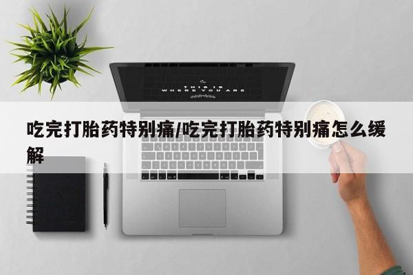 打胎药在线购买联系微信吃完打胎药特别痛/吃完打胎药特别痛怎么缓解