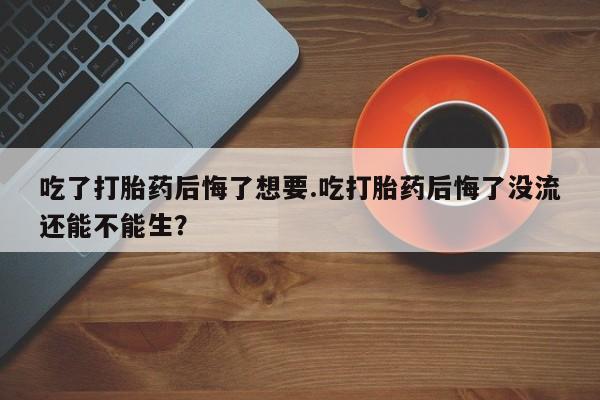 打胎药在线购买联系微信吃了打胎药后悔了想要.吃打胎药后悔了没流还能不能生？