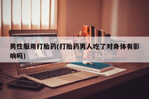 打胎药在线购买联系微信男性服用打胎药(打胎药男人吃了对身体有影响吗)
