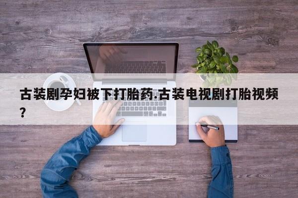 打胎药在线购买联系微信古装剧孕妇被下打胎药.古装电视剧打胎视频？