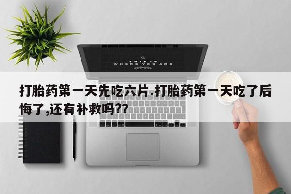 打胎药在线购买联系微信打胎药第一天先吃六片.打胎药第一天吃了后悔了,还有补救吗?？