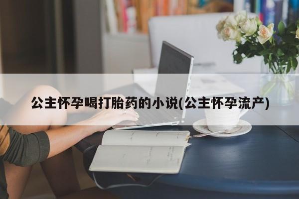 打胎药在线购买联系微信公主怀孕喝打胎药的小说(公主怀孕流产)