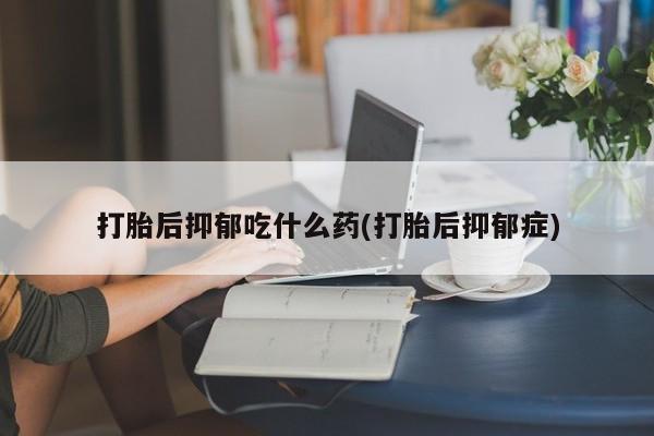 打胎药在线购买联系微信打胎后抑郁吃什么药(打胎后抑郁症)