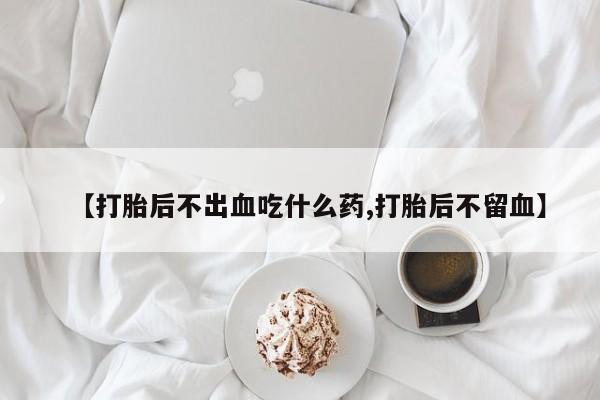 打胎药在线购买联系微信【打胎后不出血吃什么药,打胎后不留血】