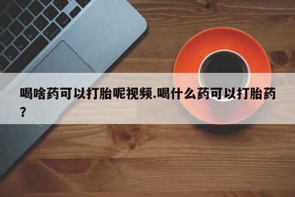 打胎药在线购买联系微信喝啥药可以打胎呢视频.喝什么药可以打胎药？