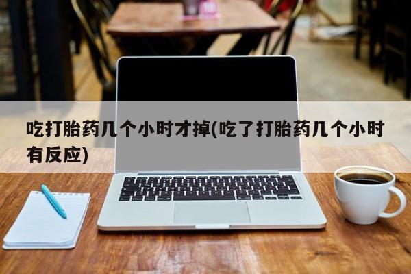 打胎药在线购买联系微信吃打胎药几个小时才掉(吃了打胎药几个小时有反应)
