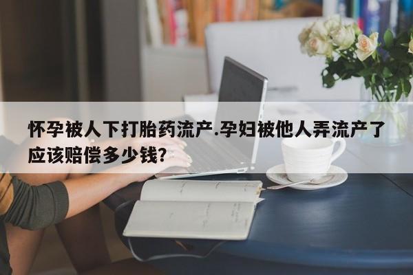 打胎药在线购买联系微信怀孕被人下打胎药流产.孕妇被他人弄流产了应该赔偿多少钱？