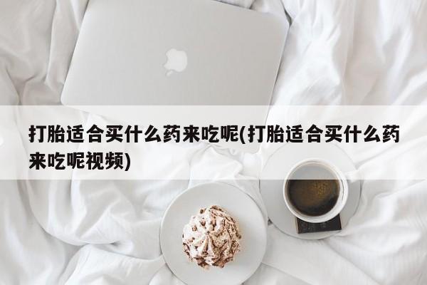 打胎药在线购买联系微信打胎适合买什么药来吃呢(打胎适合买什么药来吃呢视频)