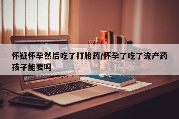 打胎药在线购买联系微信怀疑怀孕然后吃了打胎药/怀孕了吃了流产药孩子能要吗