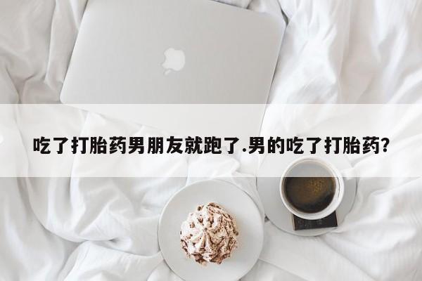 打胎药在线购买联系微信吃了打胎药男朋友就跑了.男的吃了打胎药？