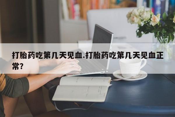打胎药在线购买联系微信打胎药吃第几天见血.打胎药吃第几天见血正常？