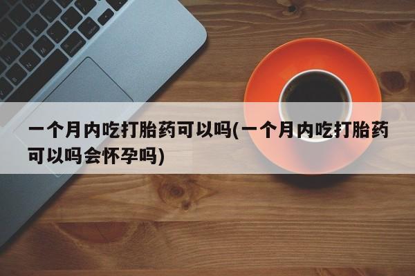 打胎药在线购买联系微信一个月内吃打胎药可以吗(一个月内吃打胎药可以吗会怀孕吗)