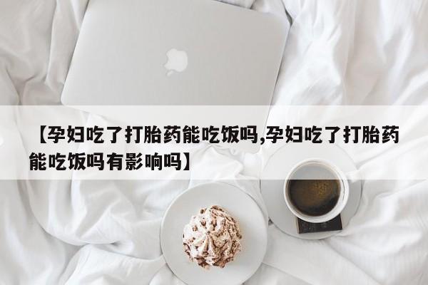 打胎药在线购买联系微信【孕妇吃了打胎药能吃饭吗,孕妇吃了打胎药能吃饭吗有影响吗】