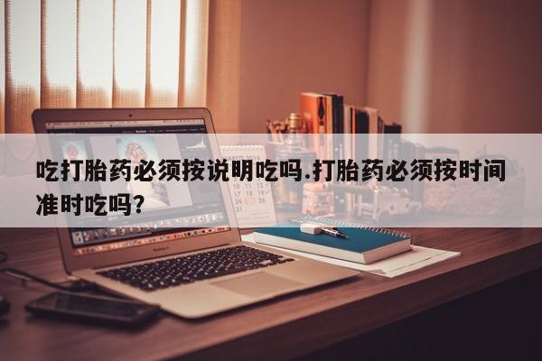 打胎药在线购买联系微信吃打胎药必须按说明吃吗.打胎药必须按时间准时吃吗？
