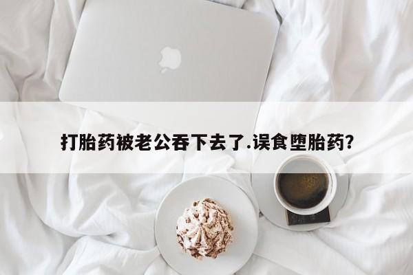 打胎药在线购买联系微信打胎药被老公吞下去了.误食堕胎药？