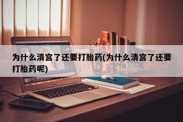 打胎药在线购买联系微信为什么清宫了还要打胎药(为什么清宫了还要打胎药呢)