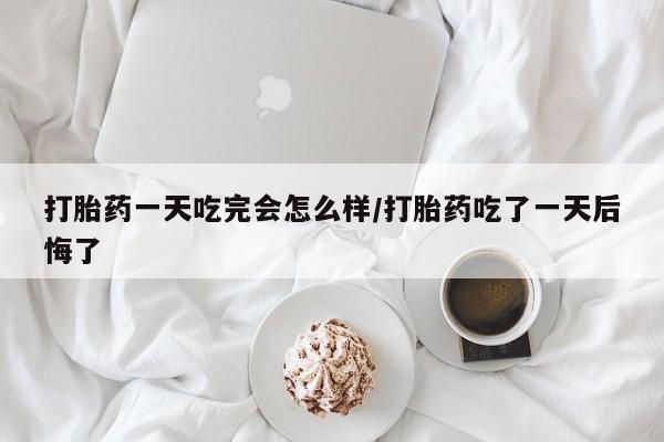 打胎药在线购买联系微信打胎药一天吃完会怎么样/打胎药吃了一天后悔了