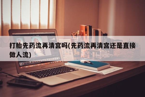 打胎药在线购买联系微信打胎先药流再清宫吗(先药流再清宫还是直接做人流)