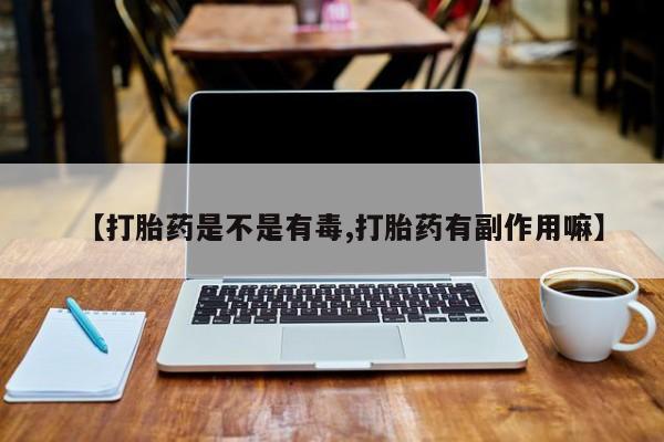 打胎药在线购买联系微信【打胎药是不是有毒,打胎药有副作用嘛】
