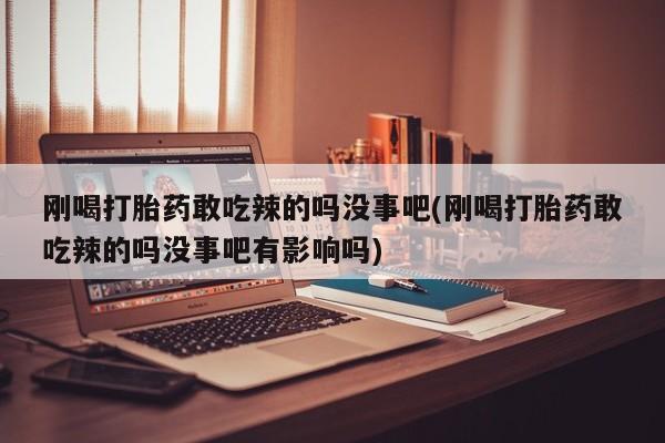 打胎药在线购买联系微信刚喝打胎药敢吃辣的吗没事吧(刚喝打胎药敢吃辣的吗没事吧有影响吗)