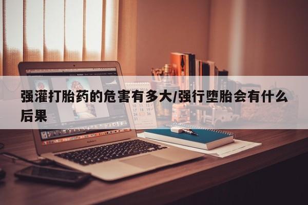 打胎药在线购买联系微信强灌打胎药的危害有多大/强行堕胎会有什么后果