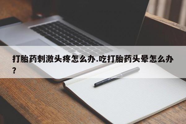 打胎药在线购买联系微信打胎药刺激头疼怎么办.吃打胎药头晕怎么办？
