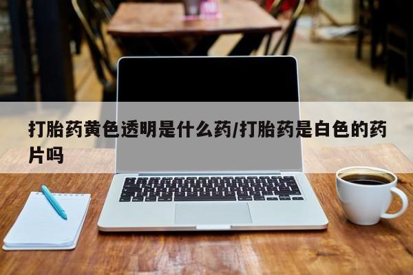 打胎药在线购买联系微信打胎药黄色透明是什么药/打胎药是白色的药片吗