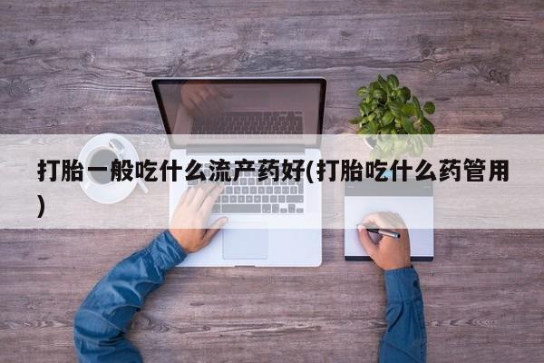 打胎药在线购买联系微信打胎一般吃什么流产药好(打胎吃什么药管用)